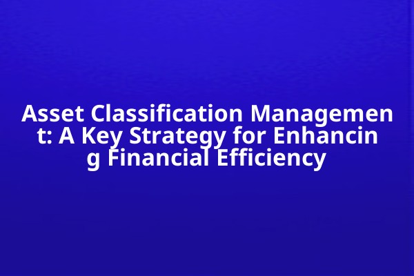 Asset Classification Management: A Key Strategy for Enhancing Financial Efficiency