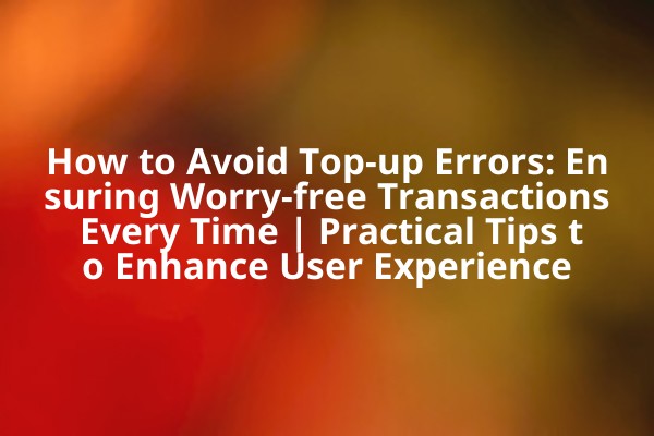 How to Avoid Top-up Errors: Ensuring Worry-free Transactions Every Time | Practical Tips to Enhance User Experience
