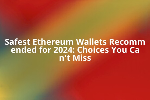 Safest Ethereum Wallets Recommended for 2024: Choices You Can't Miss