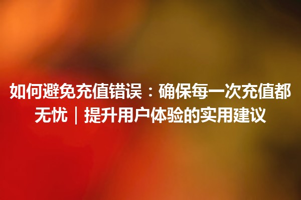 如何避免充值错误：确保每一次充值都无忧｜提升用户体验的实用建议