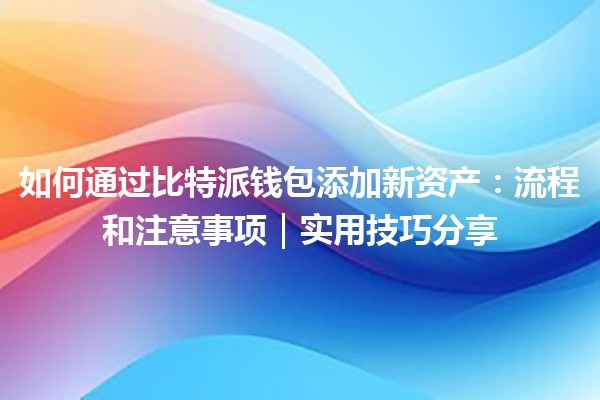 如何通过比特派钱包添加新资产：流程和注意事项｜实用技巧分享