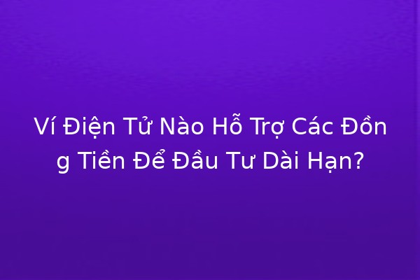 Ví Điện Tử Nào Hỗ Trợ Các Đồng Tiền Để Đầu Tư Dài Hạn? 💼💰