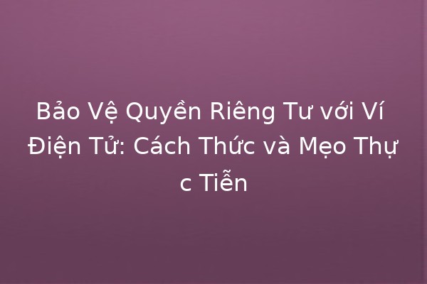 Bảo Vệ Quyền Riêng Tư với Ví Điện Tử: Cách Thức và Mẹo Thực Tiễn 💳🔒