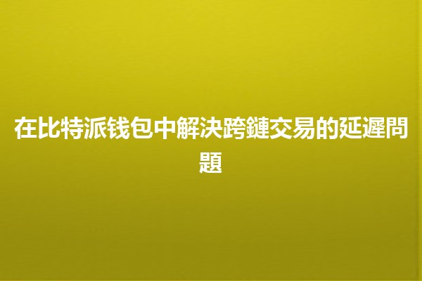 在比特派钱包中解決跨鏈交易的延遲問題 💰⏳