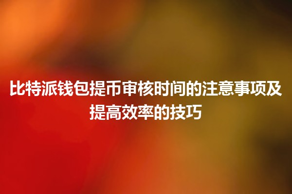 比特派钱包提币审核时间的注意事项及提高效率的技巧 ⏳💰