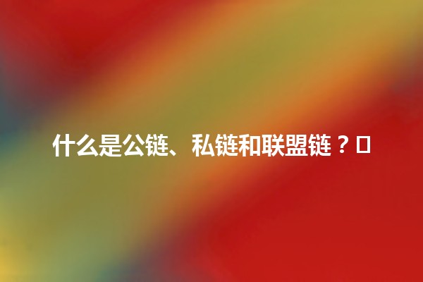 什么是公链、私链和联盟链？🔗🗝️