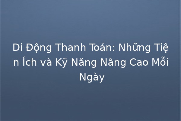 Di Động Thanh Toán: Những Tiện Ích và Kỹ Năng Nâng Cao Mỗi Ngày 📱💰