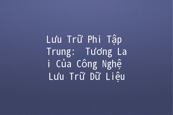 Lưu Trữ Phi Tập Trung: 🚀 Tương Lai Của Công Nghệ Lưu Trữ Dữ Liệu