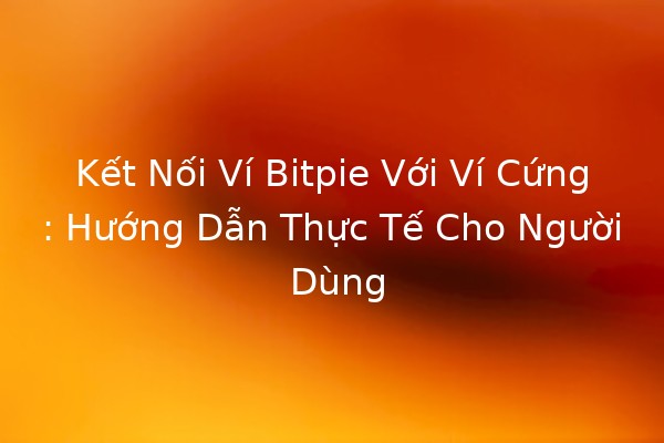 Kết Nối Ví Bitpie Với Ví Cứng: Hướng Dẫn Thực Tế Cho Người Dùng 🔐💰