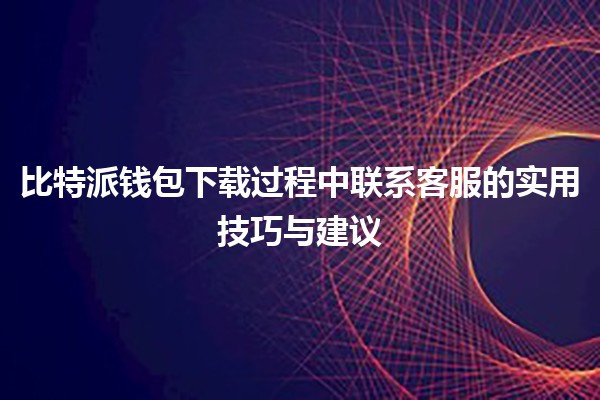 比特派钱包下载过程中联系客服的实用技巧与建议 💼💬