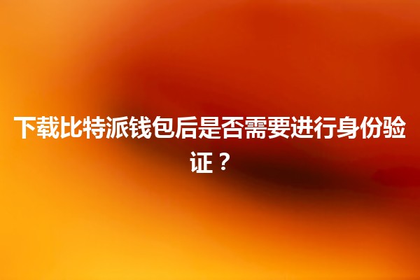 下载比特派钱包后是否需要进行身份验证？🤔💰