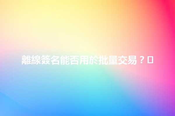 離線簽名能否用於批量交易？🖊️💼