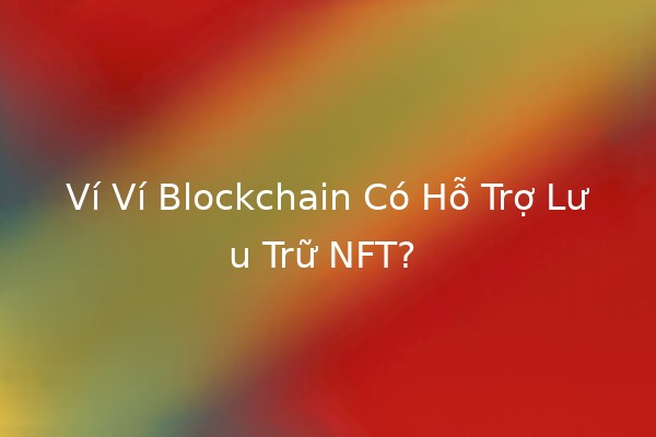 Ví Ví Blockchain Có Hỗ Trợ Lưu Trữ NFT? 🖼️💰