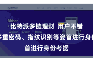 比特派多链理财  用户不错树立多重密码、指纹识别等姿首进行身份考据